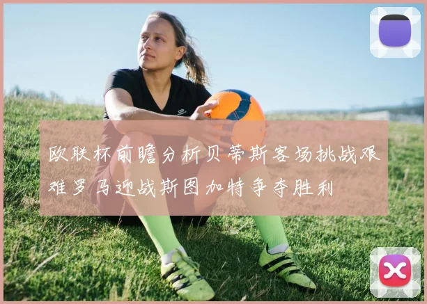 欧联杯前瞻分析贝蒂斯客场挑战艰难罗马迎战斯图加特争夺胜利