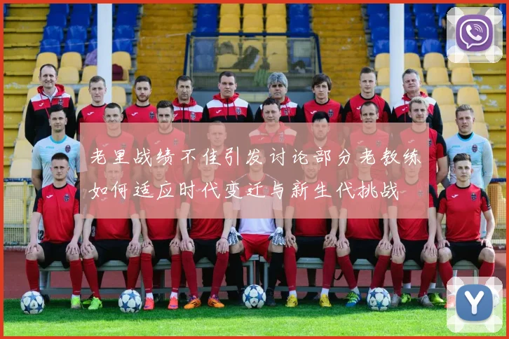 老里战绩不佳引发讨论部分老教练如何适应时代变迁与新生代挑战