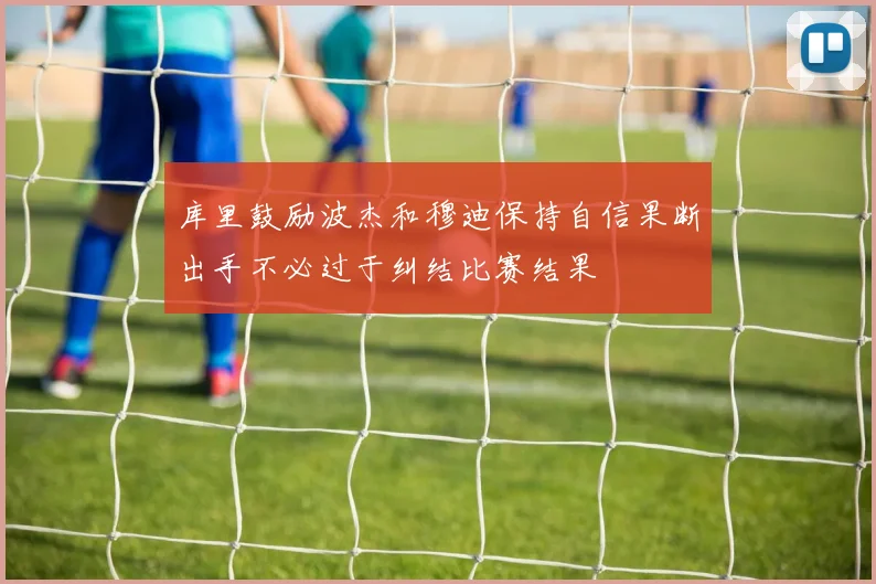 库里鼓励波杰和穆迪保持自信果断出手不必过于纠结比赛结果