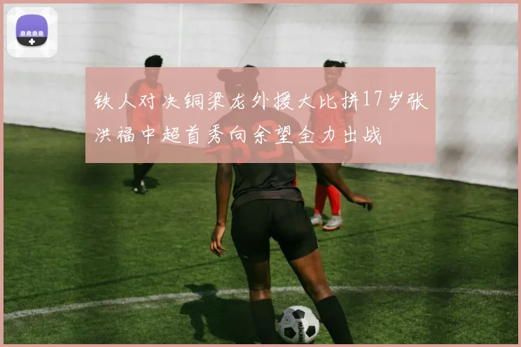 铁人对决铜梁龙外援大比拼17岁张洪福中超首秀向余望全力出战
