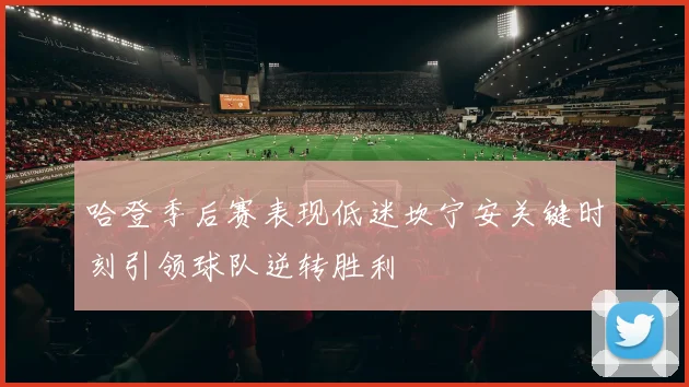 哈登季后赛表现低迷坎宁安关键时刻引领球队逆转胜利