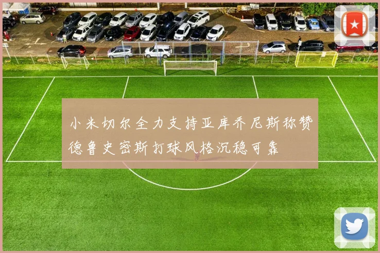 小米切尔全力支持亚库乔尼斯称赞德鲁史密斯打球风格沉稳可靠