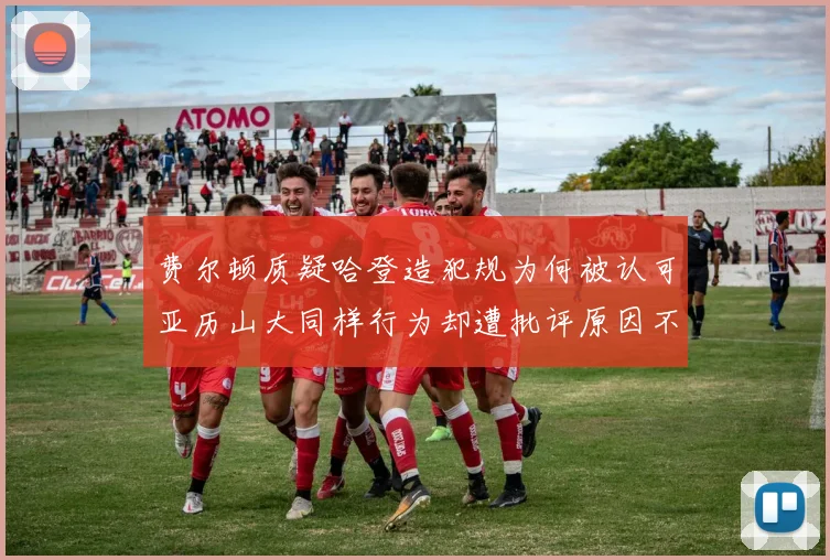 费尔顿质疑哈登造犯规为何被认可亚历山大同样行为却遭批评原因不明