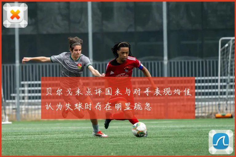 贝尔戈米点评国米与对手表现均佳认为失球时存在明显疏忽