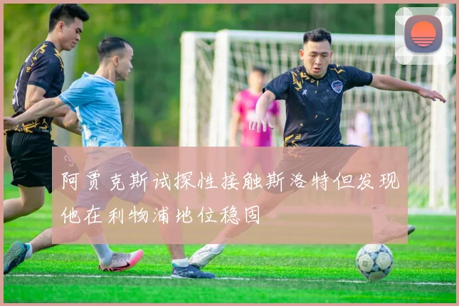 阿贾克斯试探性接触斯洛特但发现他在利物浦地位稳固