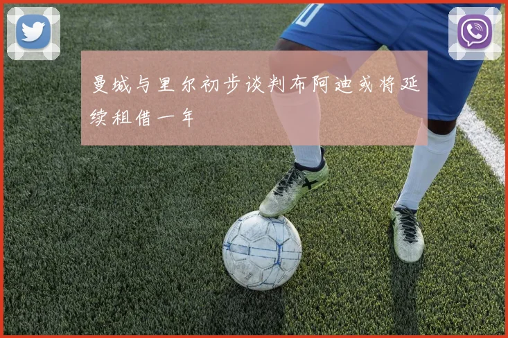 曼城与里尔初步谈判布阿迪或将延续租借一年