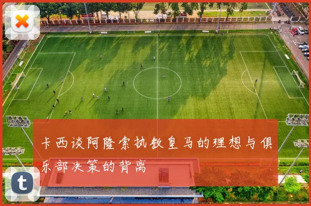 卡西谈阿隆索执教皇马的理想与俱乐部决策的背离