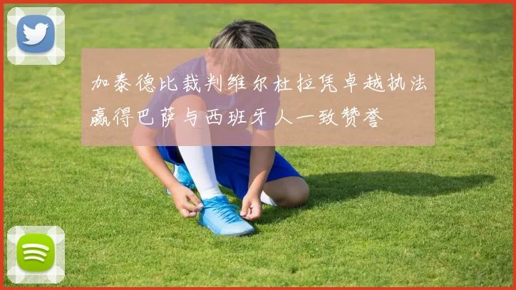 加泰德比裁判维尔杜拉凭卓越执法赢得巴萨与西班牙人一致赞誉