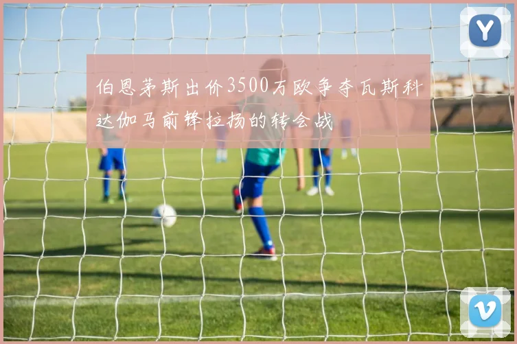 伯恩茅斯出价3500万欧争夺瓦斯科达伽马前锋拉扬的转会战