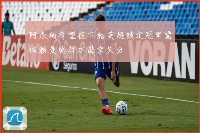 阿森纳有望在下轮英超锁定冠军需依赖曼城对水晶宫失分