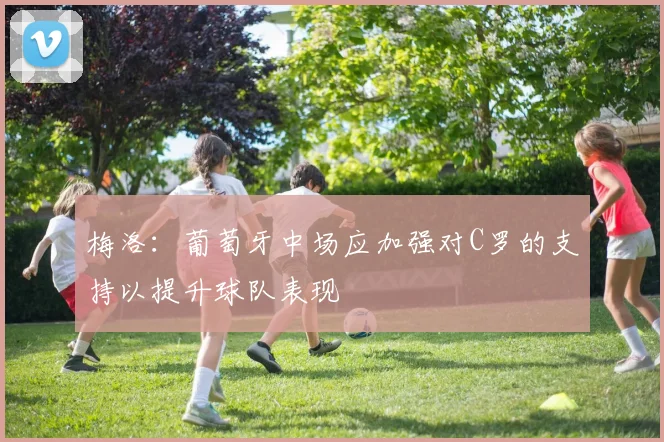 梅洛：葡萄牙中场应加强对C罗的支持以提升球队表现