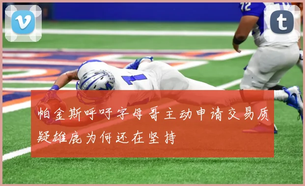 帕金斯呼吁字母哥主动申请交易质疑雄鹿为何还在坚持