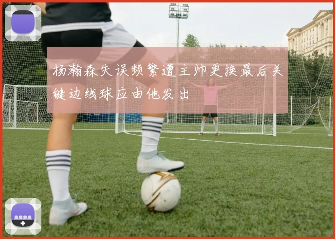 杨瀚森失误频繁遭主帅更换最后关键边线球应由他发出