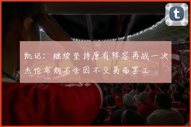 凯记：继续坚持原有阵容再战一次杰伦布朗不会因不交易而罢工