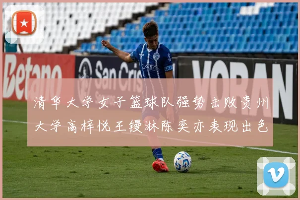 清华大学女子篮球队强势击败贵州大学高梓悦王镘淋陈奕亦表现出色贡献显著