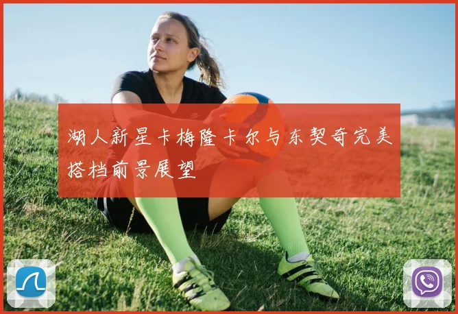湖人新星卡梅隆卡尔与东契奇完美搭档前景展望