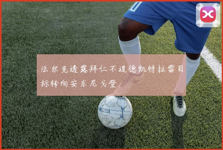法尔克透露拜仁不追德凯特拉雷目标转向安东尼戈登