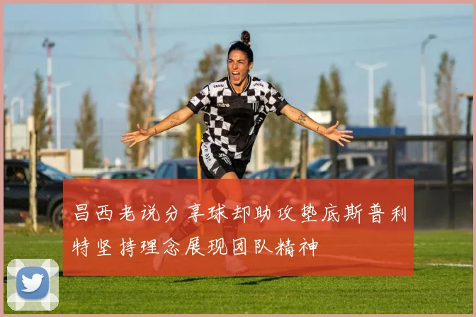 昌西老说分享球却助攻垫底斯普利特坚持理念展现团队精神