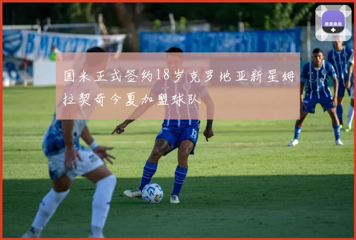 国米正式签约18岁克罗地亚新星姆拉契奇今夏加盟球队